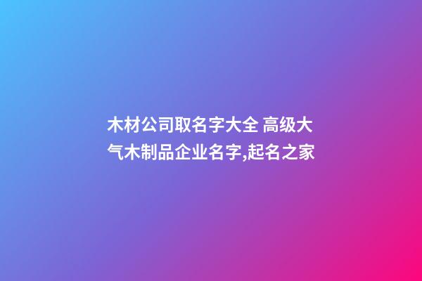 木材公司取名字大全 高级大气木制品企业名字,起名之家-第1张-公司起名-玄机派